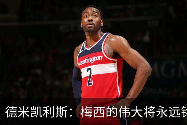 德米凯利斯：梅西的伟大将永远铭刻在人们心中